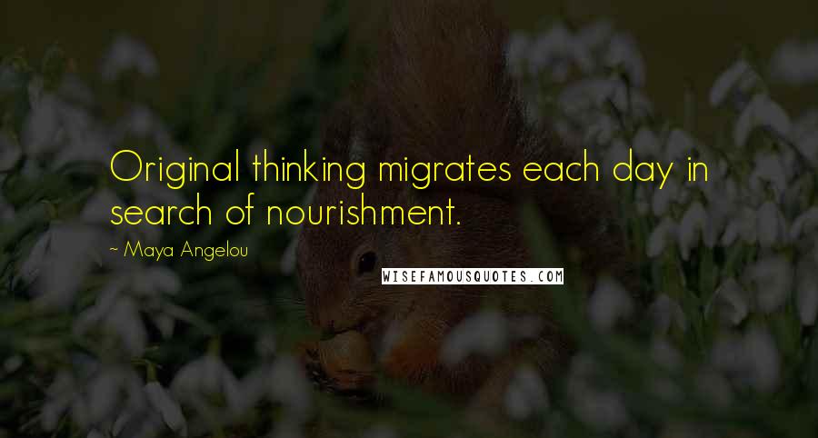 Maya Angelou Quotes: Original thinking migrates each day in search of nourishment.