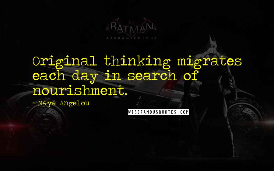 Maya Angelou Quotes: Original thinking migrates each day in search of nourishment.