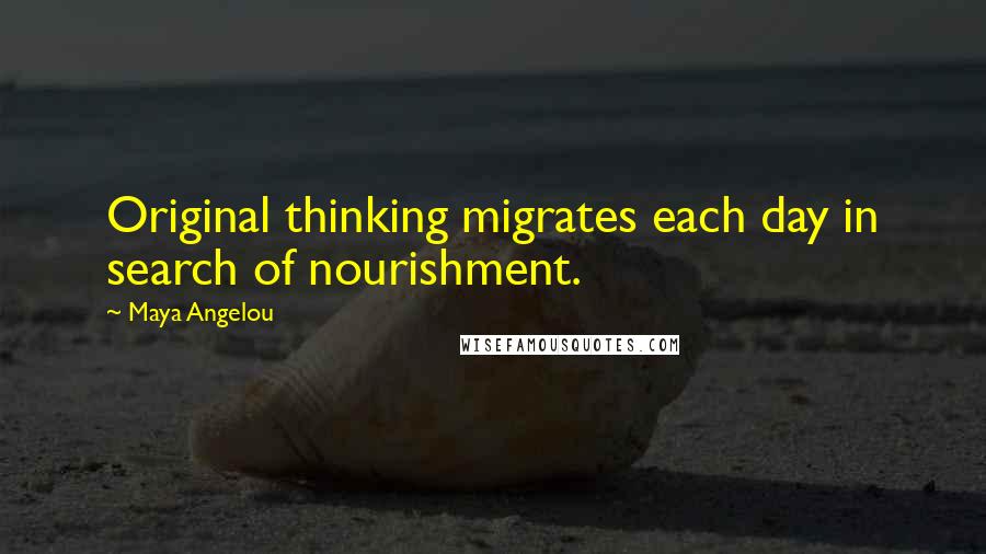 Maya Angelou Quotes: Original thinking migrates each day in search of nourishment.