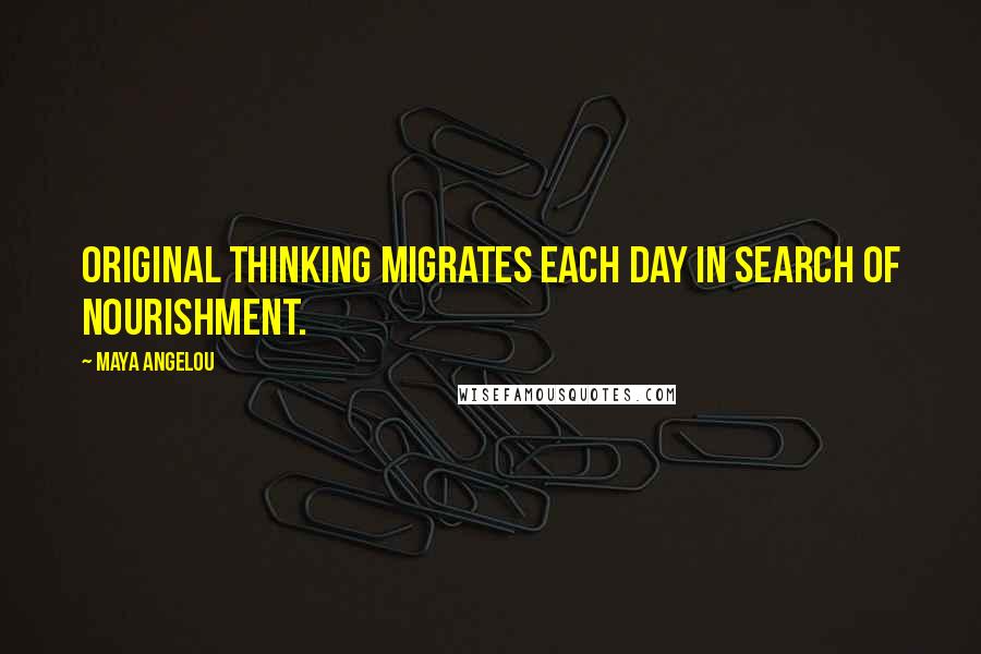 Maya Angelou Quotes: Original thinking migrates each day in search of nourishment.