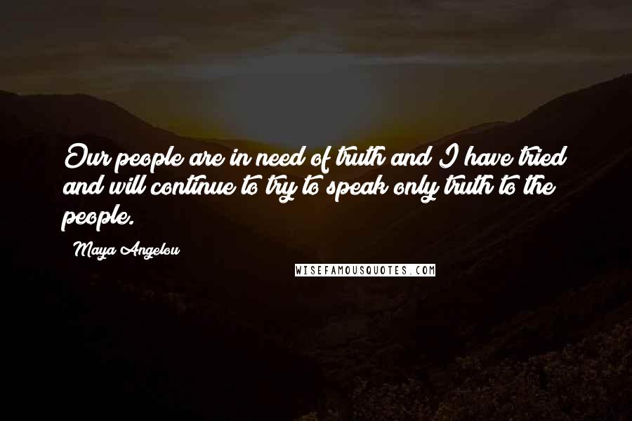 Maya Angelou Quotes: Our people are in need of truth and I have tried and will continue to try to speak only truth to the people.