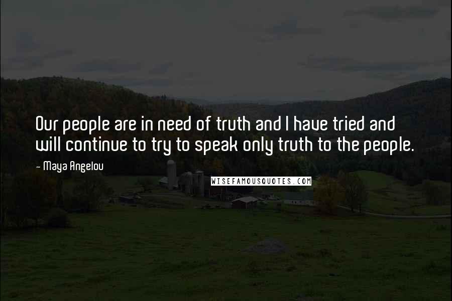 Maya Angelou Quotes: Our people are in need of truth and I have tried and will continue to try to speak only truth to the people.