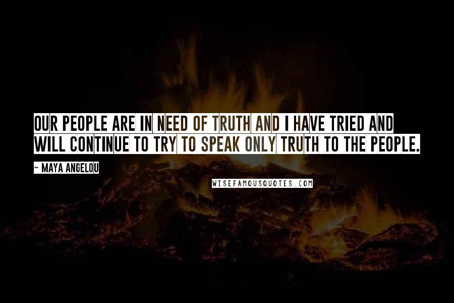 Maya Angelou Quotes: Our people are in need of truth and I have tried and will continue to try to speak only truth to the people.