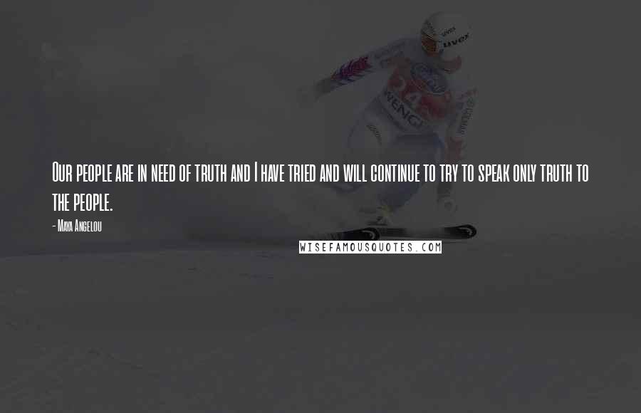 Maya Angelou Quotes: Our people are in need of truth and I have tried and will continue to try to speak only truth to the people.