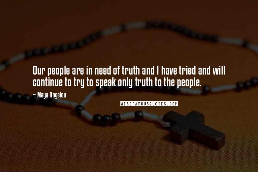 Maya Angelou Quotes: Our people are in need of truth and I have tried and will continue to try to speak only truth to the people.