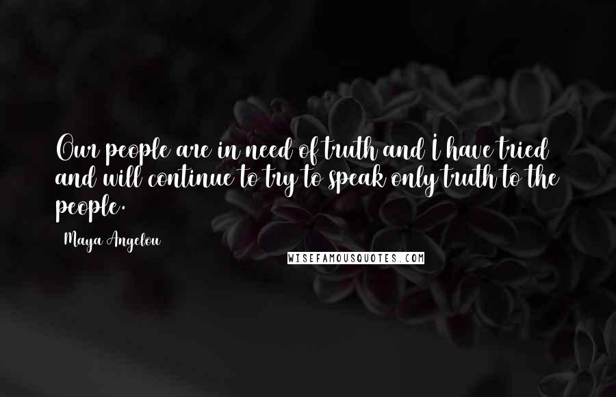 Maya Angelou Quotes: Our people are in need of truth and I have tried and will continue to try to speak only truth to the people.