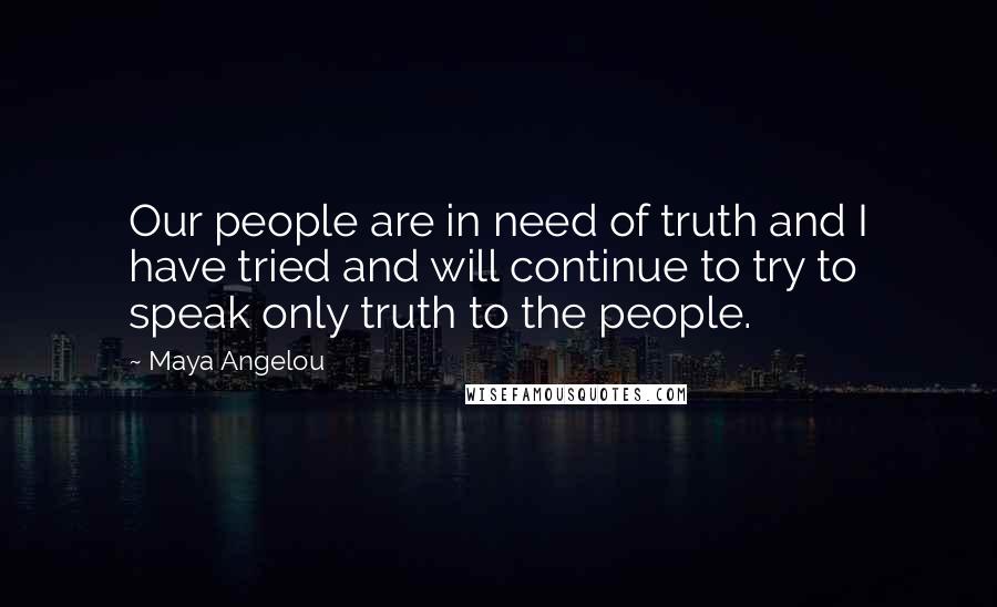 Maya Angelou Quotes: Our people are in need of truth and I have tried and will continue to try to speak only truth to the people.