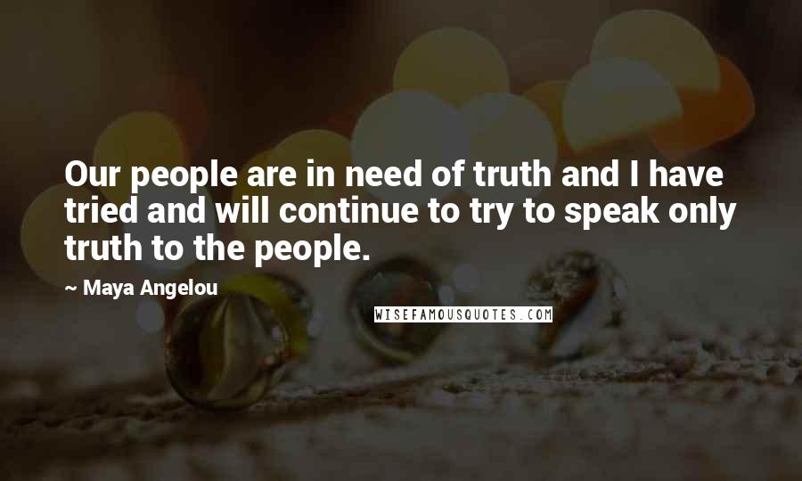 Maya Angelou Quotes: Our people are in need of truth and I have tried and will continue to try to speak only truth to the people.