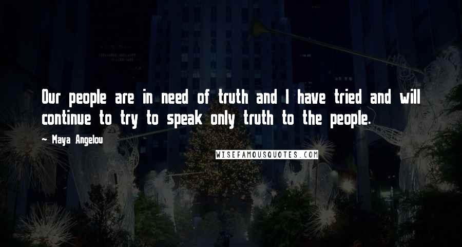 Maya Angelou Quotes: Our people are in need of truth and I have tried and will continue to try to speak only truth to the people.