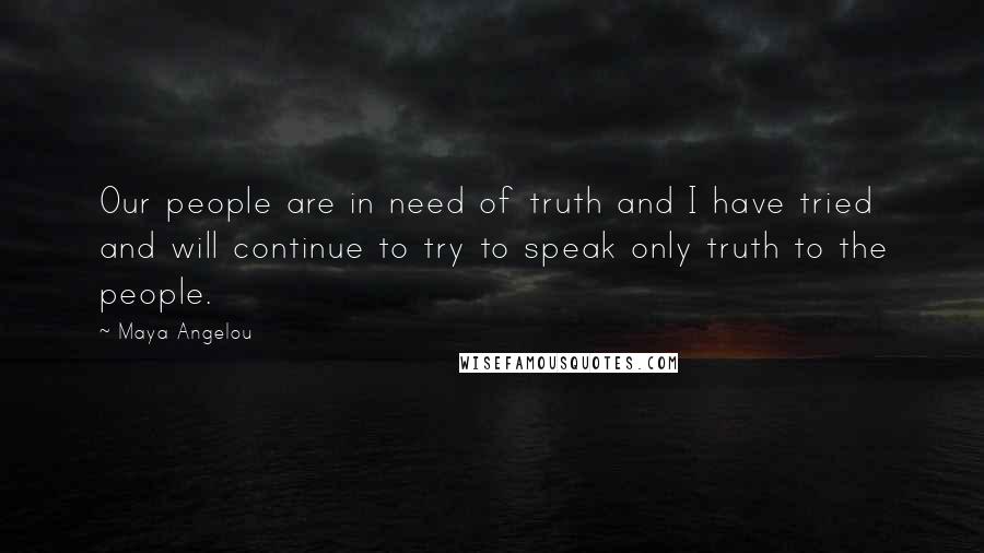 Maya Angelou Quotes: Our people are in need of truth and I have tried and will continue to try to speak only truth to the people.