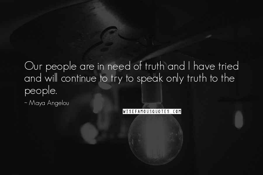 Maya Angelou Quotes: Our people are in need of truth and I have tried and will continue to try to speak only truth to the people.