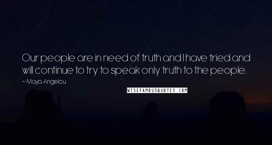 Maya Angelou Quotes: Our people are in need of truth and I have tried and will continue to try to speak only truth to the people.