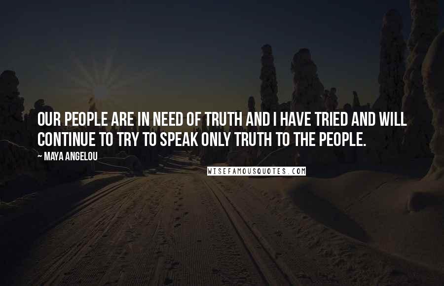 Maya Angelou Quotes: Our people are in need of truth and I have tried and will continue to try to speak only truth to the people.