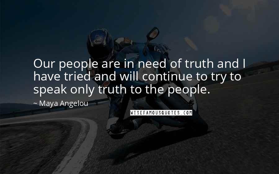 Maya Angelou Quotes: Our people are in need of truth and I have tried and will continue to try to speak only truth to the people.