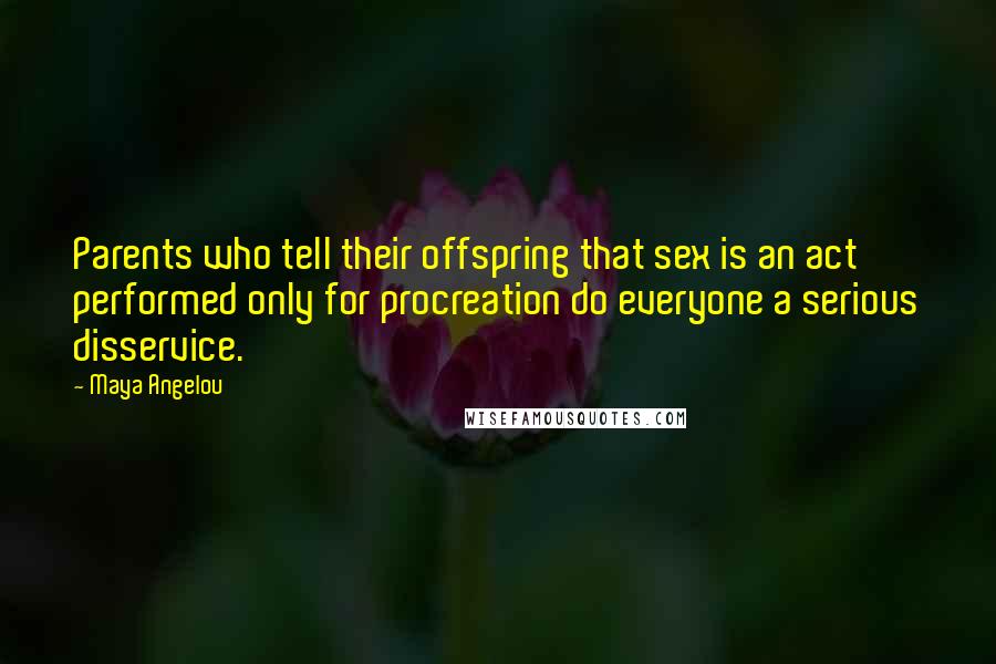 Maya Angelou Quotes: Parents who tell their offspring that sex is an act performed only for procreation do everyone a serious disservice.