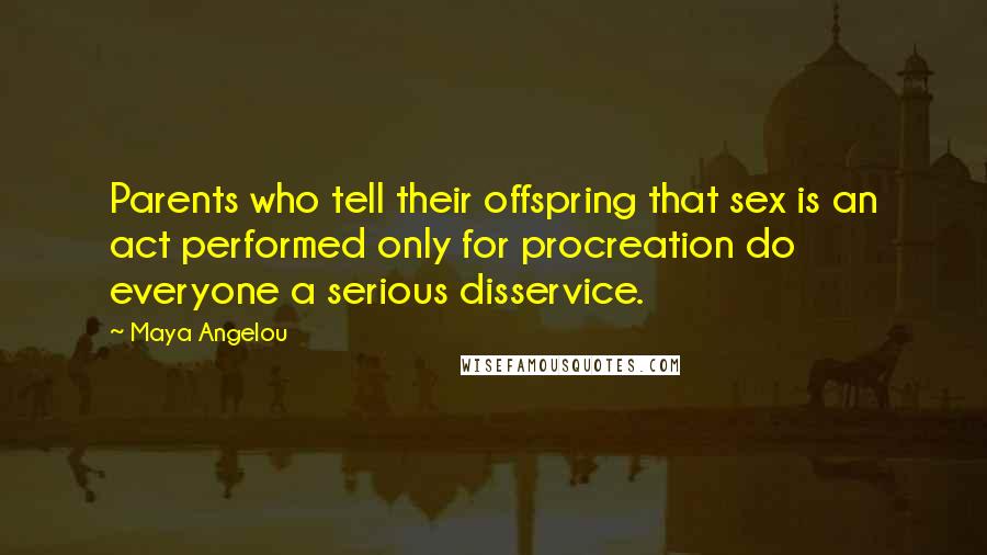 Maya Angelou Quotes: Parents who tell their offspring that sex is an act performed only for procreation do everyone a serious disservice.