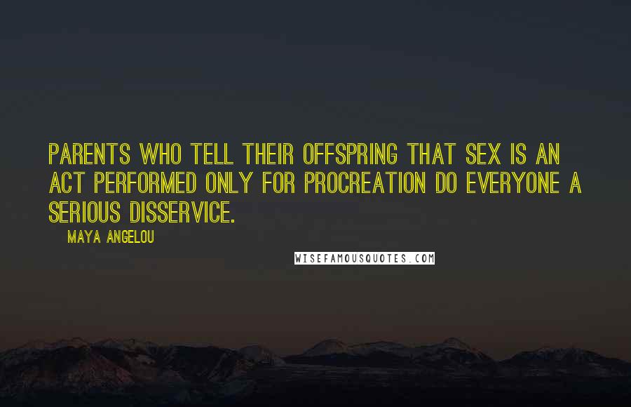 Maya Angelou Quotes: Parents who tell their offspring that sex is an act performed only for procreation do everyone a serious disservice.