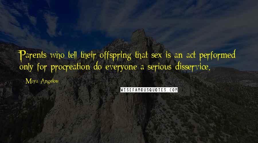 Maya Angelou Quotes: Parents who tell their offspring that sex is an act performed only for procreation do everyone a serious disservice.