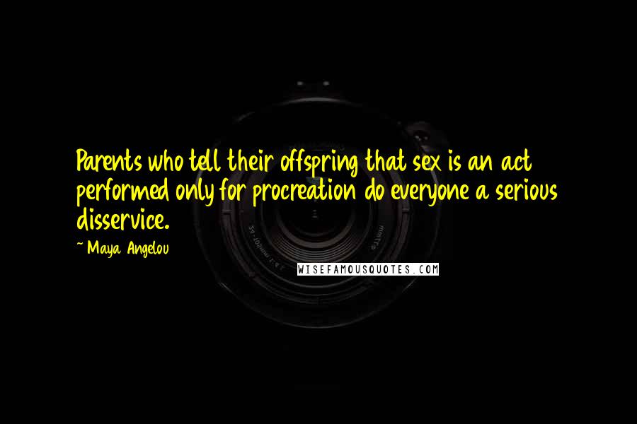 Maya Angelou Quotes: Parents who tell their offspring that sex is an act performed only for procreation do everyone a serious disservice.