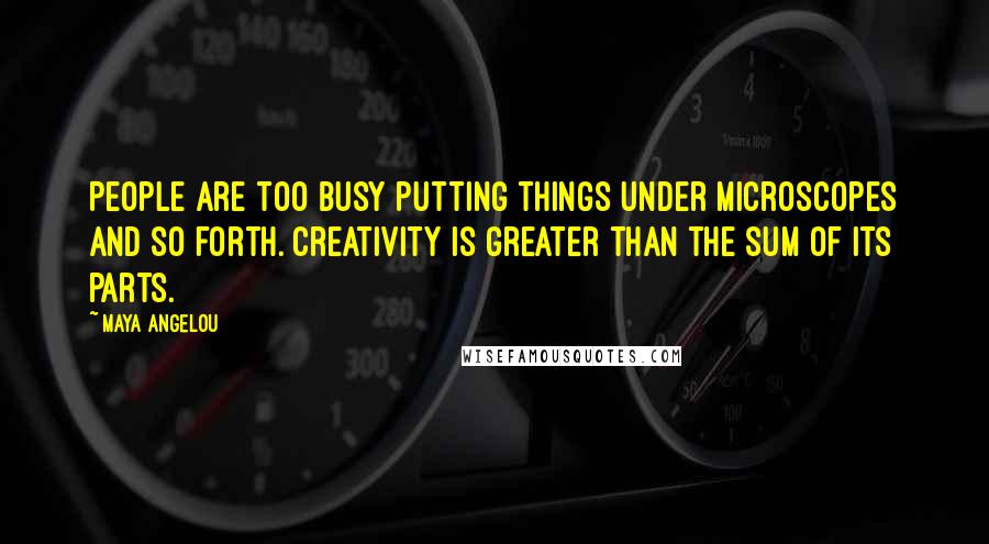 Maya Angelou Quotes: People are too busy putting things under microscopes and so forth. Creativity is greater than the sum of its parts.