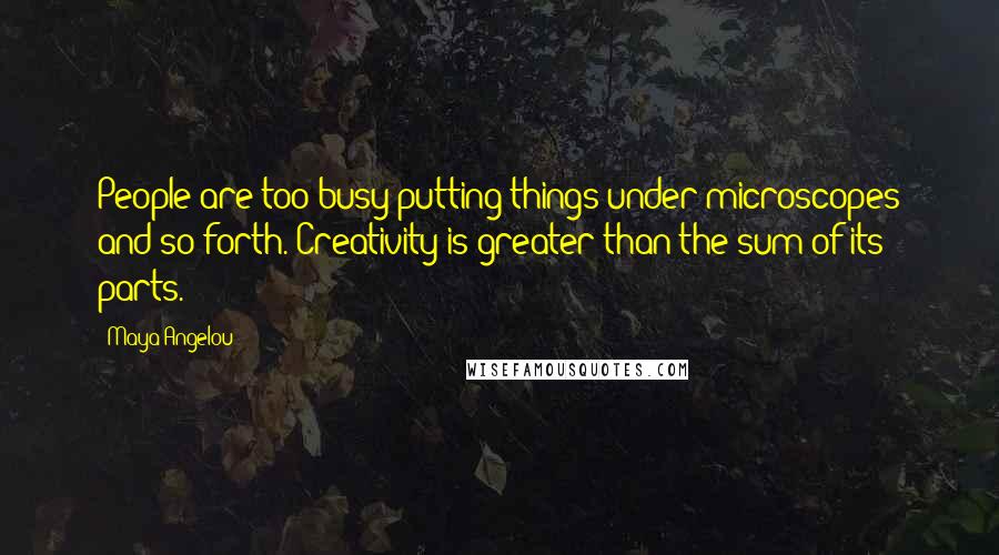 Maya Angelou Quotes: People are too busy putting things under microscopes and so forth. Creativity is greater than the sum of its parts.