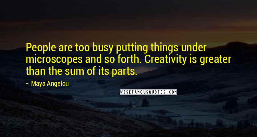 Maya Angelou Quotes: People are too busy putting things under microscopes and so forth. Creativity is greater than the sum of its parts.