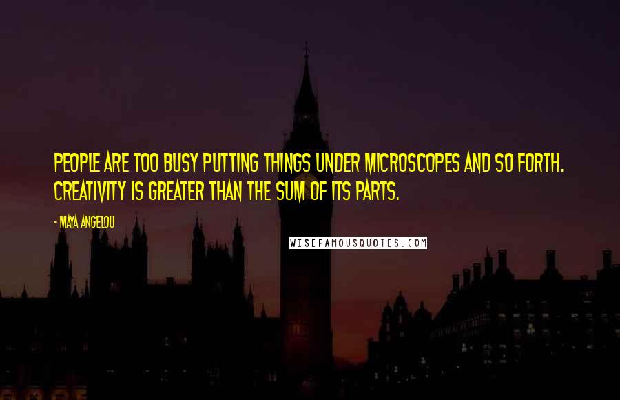 Maya Angelou Quotes: People are too busy putting things under microscopes and so forth. Creativity is greater than the sum of its parts.