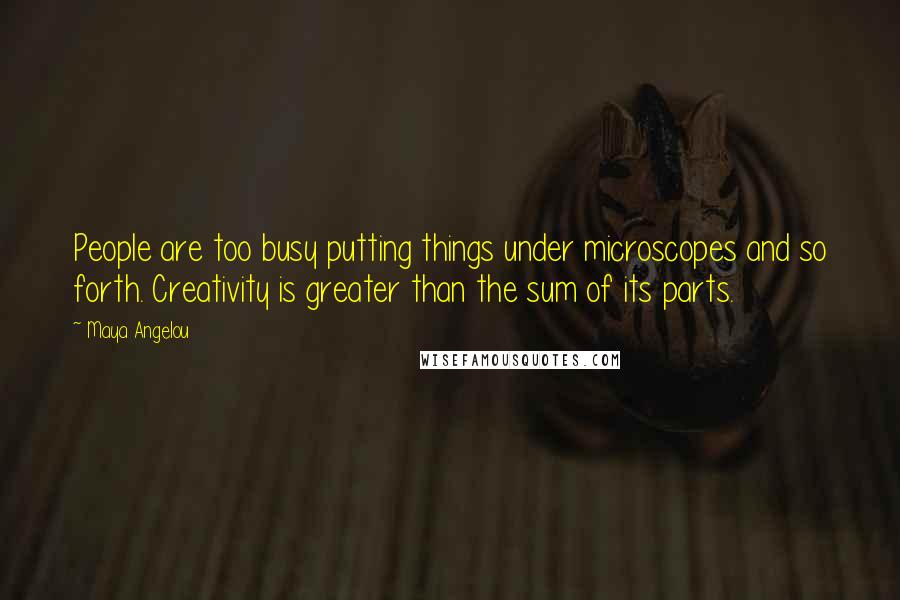 Maya Angelou Quotes: People are too busy putting things under microscopes and so forth. Creativity is greater than the sum of its parts.