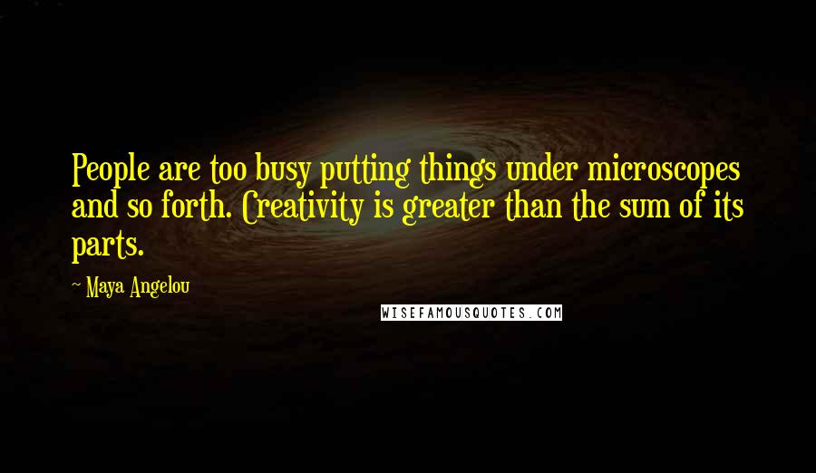 Maya Angelou Quotes: People are too busy putting things under microscopes and so forth. Creativity is greater than the sum of its parts.