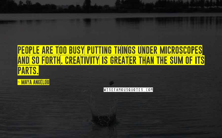 Maya Angelou Quotes: People are too busy putting things under microscopes and so forth. Creativity is greater than the sum of its parts.