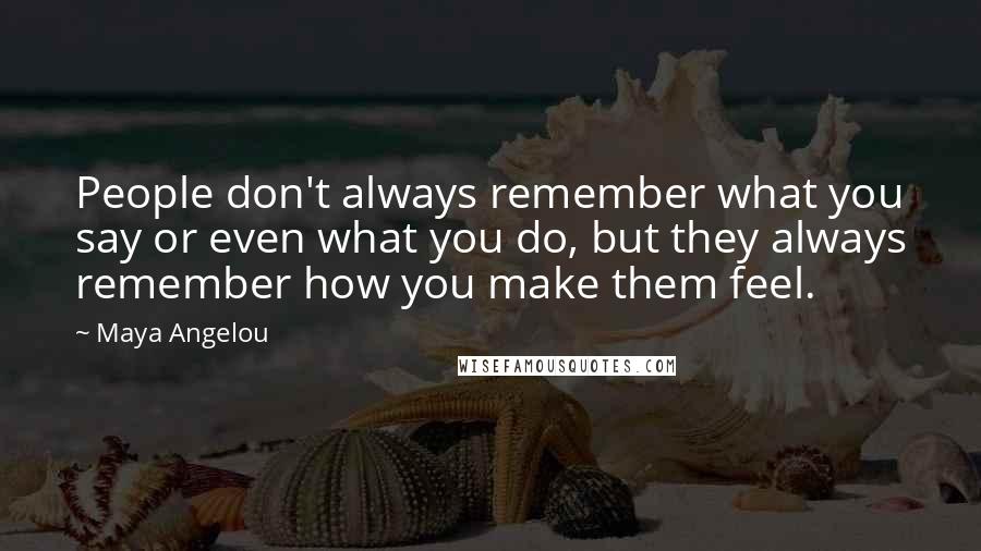 Maya Angelou Quotes: People don't always remember what you say or even what you do, but they always remember how you make them feel.