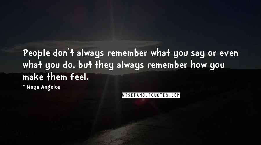 Maya Angelou Quotes: People don't always remember what you say or even what you do, but they always remember how you make them feel.
