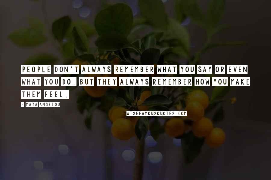 Maya Angelou Quotes: People don't always remember what you say or even what you do, but they always remember how you make them feel.