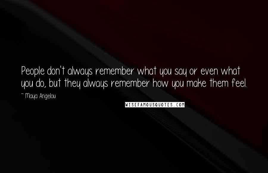 Maya Angelou Quotes: People don't always remember what you say or even what you do, but they always remember how you make them feel.