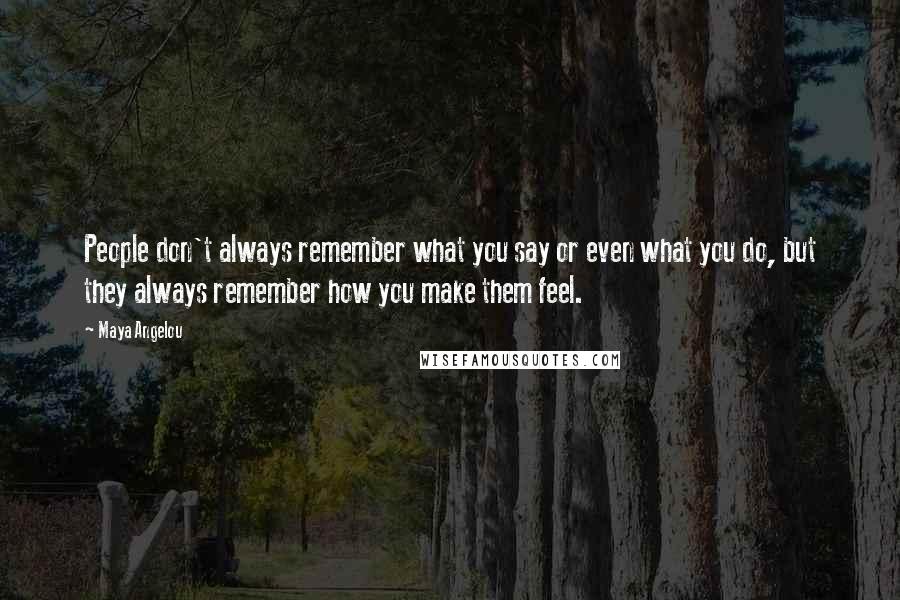 Maya Angelou Quotes: People don't always remember what you say or even what you do, but they always remember how you make them feel.