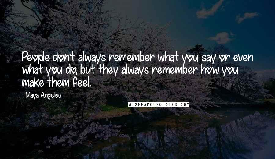 Maya Angelou Quotes: People don't always remember what you say or even what you do, but they always remember how you make them feel.