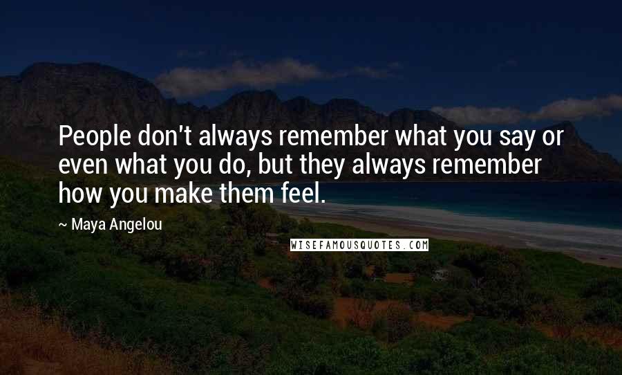 Maya Angelou Quotes: People don't always remember what you say or even what you do, but they always remember how you make them feel.