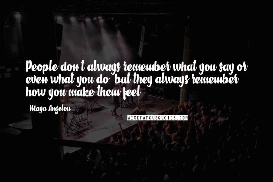 Maya Angelou Quotes: People don't always remember what you say or even what you do, but they always remember how you make them feel.