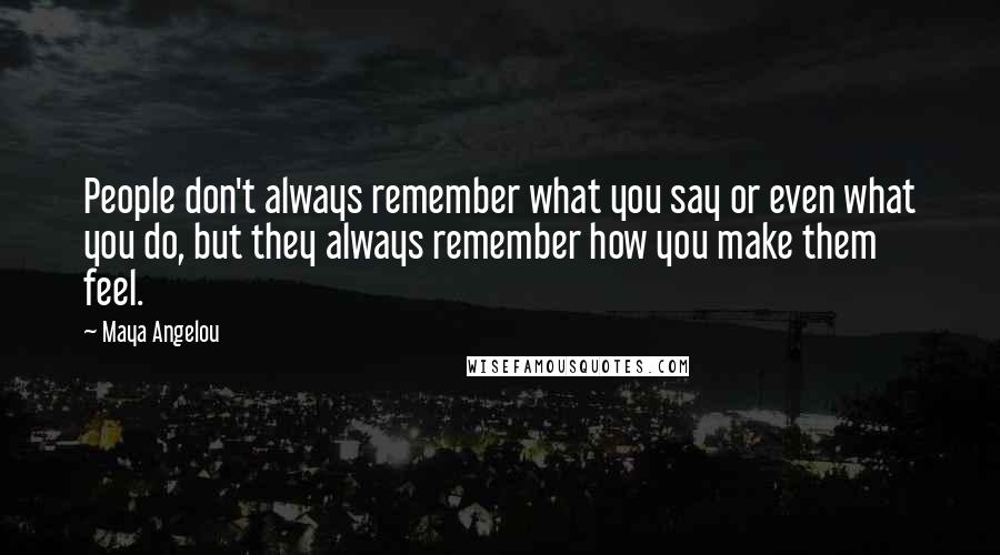 Maya Angelou Quotes: People don't always remember what you say or even what you do, but they always remember how you make them feel.