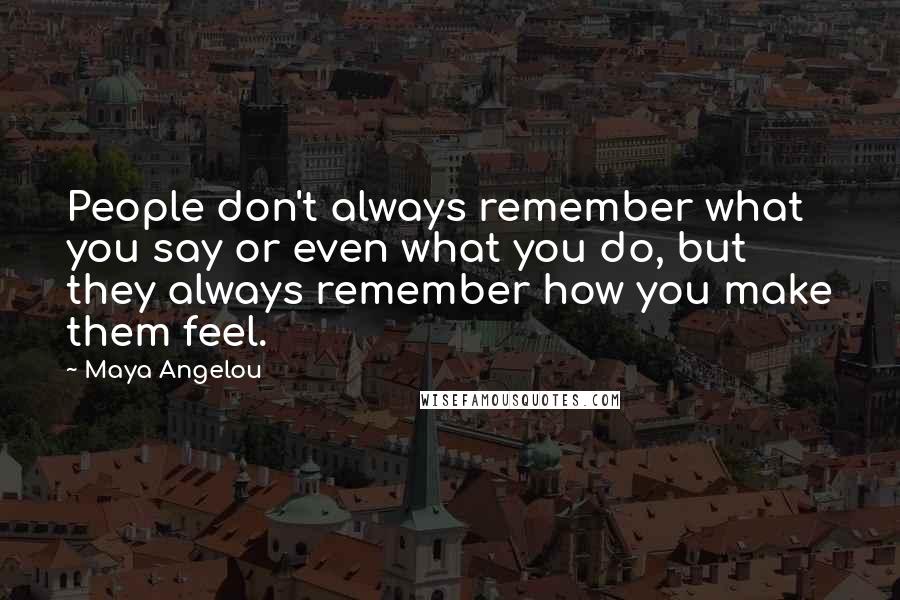 Maya Angelou Quotes: People don't always remember what you say or even what you do, but they always remember how you make them feel.