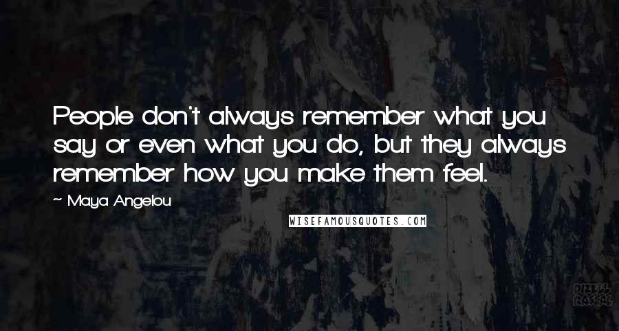 Maya Angelou Quotes: People don't always remember what you say or even what you do, but they always remember how you make them feel.