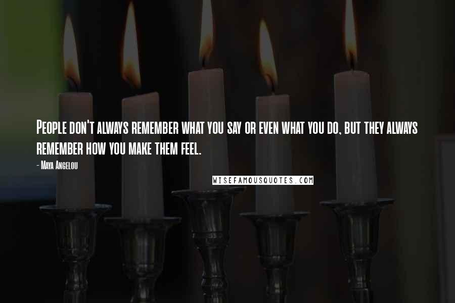 Maya Angelou Quotes: People don't always remember what you say or even what you do, but they always remember how you make them feel.