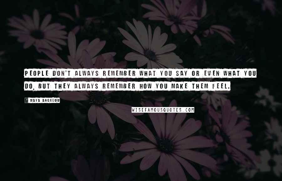 Maya Angelou Quotes: People don't always remember what you say or even what you do, but they always remember how you make them feel.