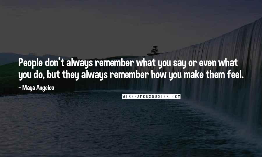 Maya Angelou Quotes: People don't always remember what you say or even what you do, but they always remember how you make them feel.