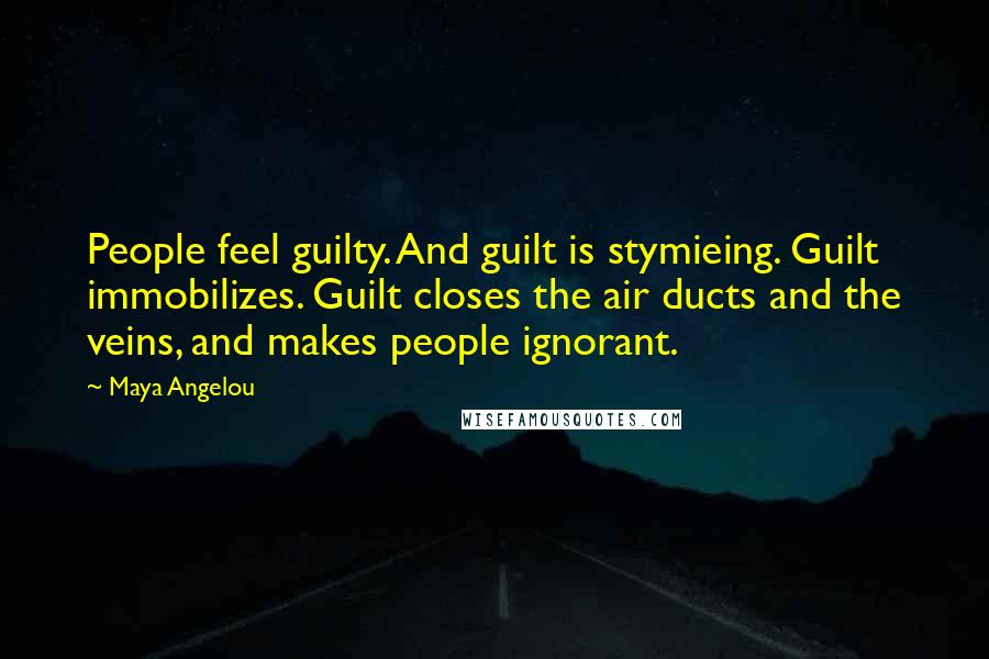 Maya Angelou Quotes: People feel guilty. And guilt is stymieing. Guilt immobilizes. Guilt closes the air ducts and the veins, and makes people ignorant.