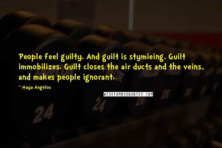 Maya Angelou Quotes: People feel guilty. And guilt is stymieing. Guilt immobilizes. Guilt closes the air ducts and the veins, and makes people ignorant.