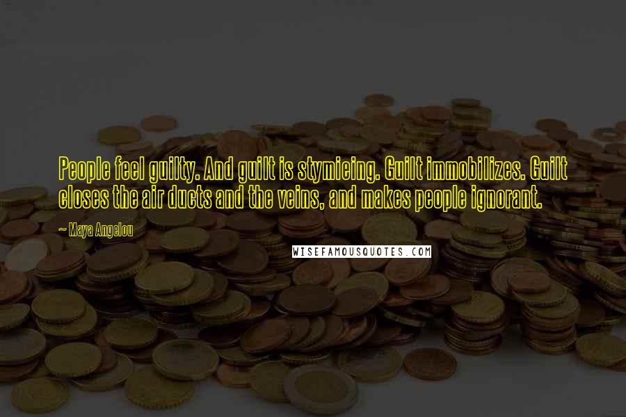 Maya Angelou Quotes: People feel guilty. And guilt is stymieing. Guilt immobilizes. Guilt closes the air ducts and the veins, and makes people ignorant.