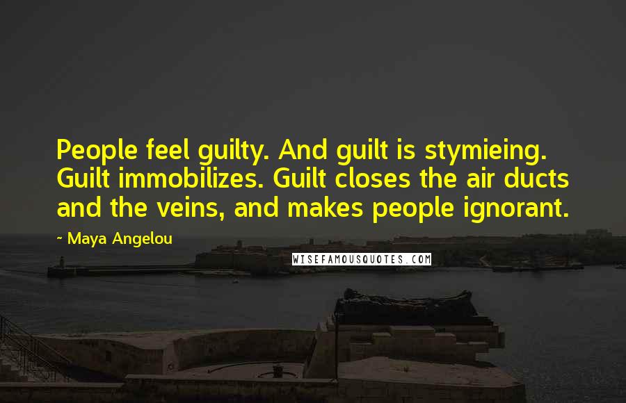 Maya Angelou Quotes: People feel guilty. And guilt is stymieing. Guilt immobilizes. Guilt closes the air ducts and the veins, and makes people ignorant.