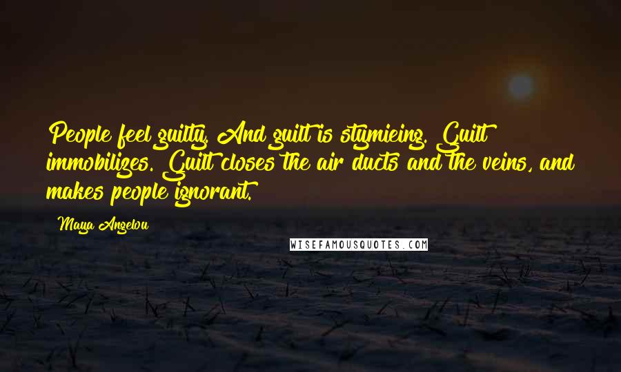 Maya Angelou Quotes: People feel guilty. And guilt is stymieing. Guilt immobilizes. Guilt closes the air ducts and the veins, and makes people ignorant.