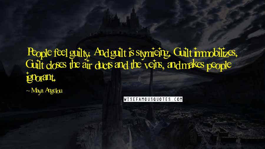 Maya Angelou Quotes: People feel guilty. And guilt is stymieing. Guilt immobilizes. Guilt closes the air ducts and the veins, and makes people ignorant.